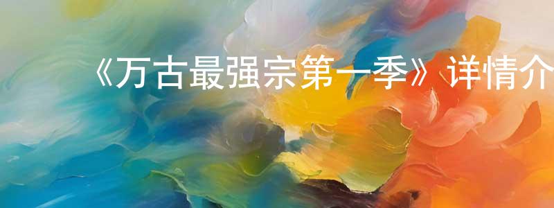 常中发布《万古最强宗第一季》详情介绍_万古最强宗第一季已完结在线观看_万古最强宗第一季迅雷下载_国漫
